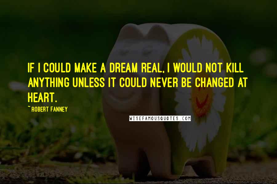 Robert Fanney quotes: If I could make a dream real, I would not kill anything unless it could never be changed at heart.