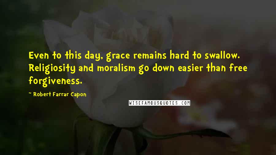 Robert Farrar Capon quotes: Even to this day, grace remains hard to swallow. Religiosity and moralism go down easier than free forgiveness. Robert Farrar Capon quotes: Even to this day, grace remains hard to swallow. Religiosity and moralism go down easier than free forgiveness.
