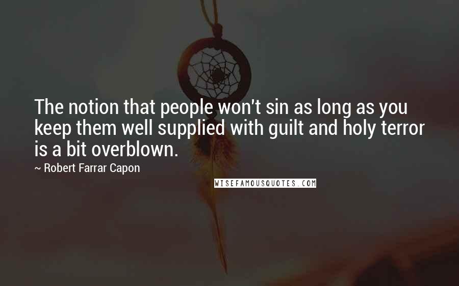 Robert Farrar Capon quotes: The notion that people won't sin as long as you keep them well supplied with guilt and holy terror is a bit overblown.