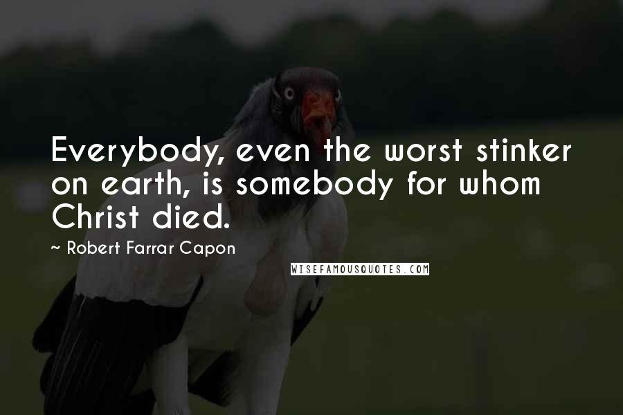 Robert Farrar Capon quotes: Everybody, even the worst stinker on earth, is somebody for whom Christ died.