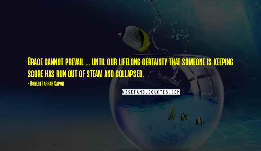 Robert Farrar Capon quotes: Grace cannot prevail ... until our lifelong certainty that someone is keeping score has run out of steam and collapsed.