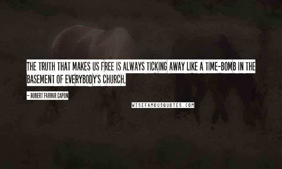 Robert Farrar Capon quotes: The truth that makes us free is always ticking away like a time-bomb in the basement of everybody's church.