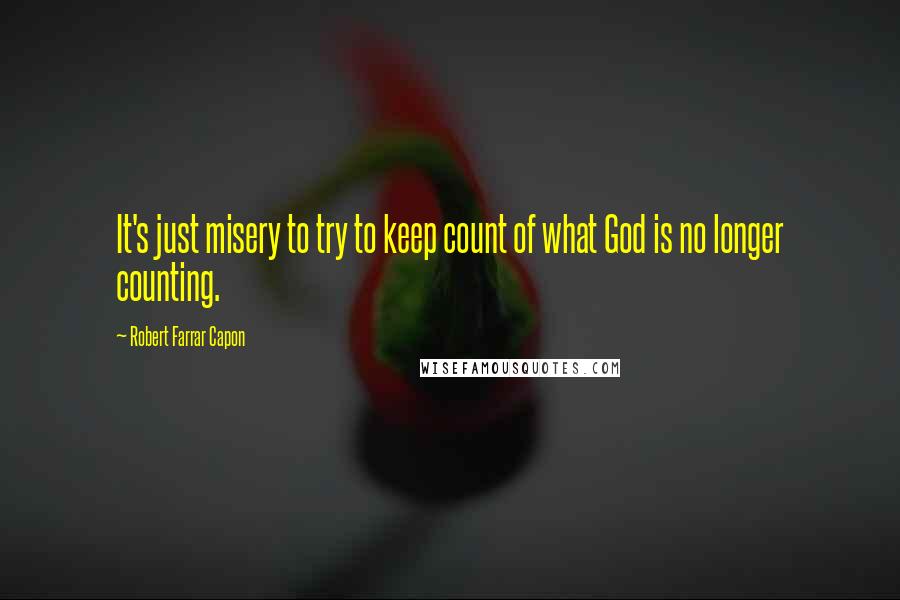 Robert Farrar Capon quotes: It's just misery to try to keep count of what God is no longer counting.