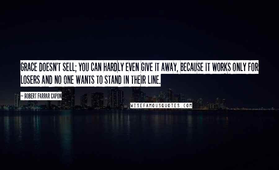 Robert Farrar Capon quotes: Grace doesn't sell; you can hardly even give it away, because it works only for losers and no one wants to stand in their line.