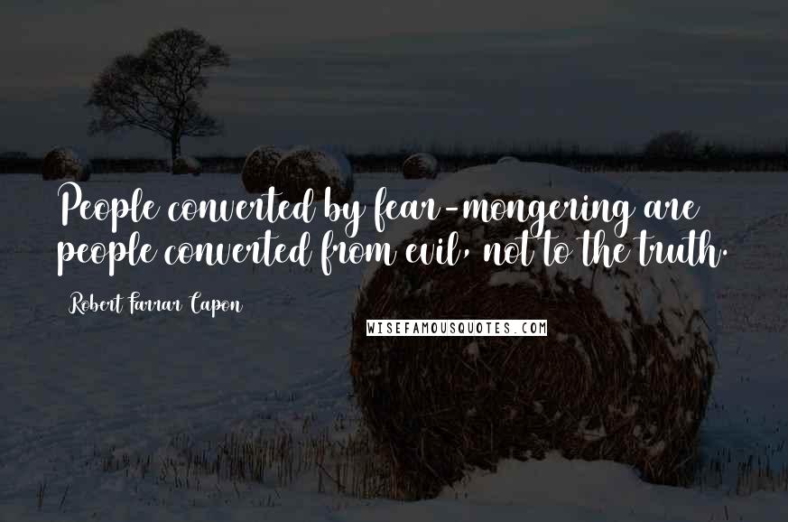 Robert Farrar Capon quotes: People converted by fear-mongering are people converted from evil, not to the truth.