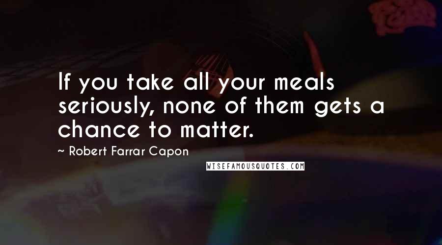 Robert Farrar Capon quotes: If you take all your meals seriously, none of them gets a chance to matter.