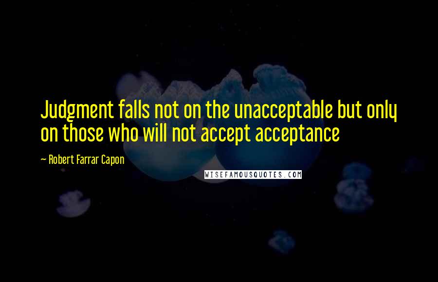 Robert Farrar Capon quotes: Judgment falls not on the unacceptable but only on those who will not accept acceptance