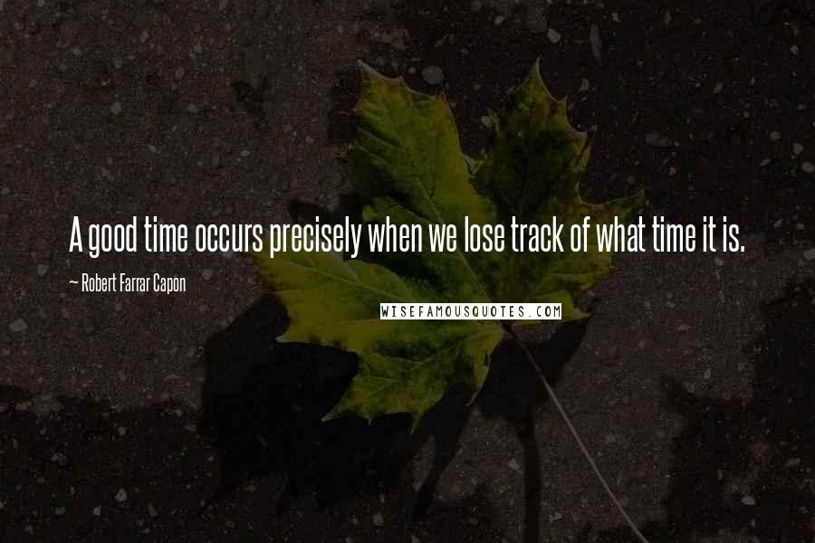 Robert Farrar Capon quotes: A good time occurs precisely when we lose track of what time it is.