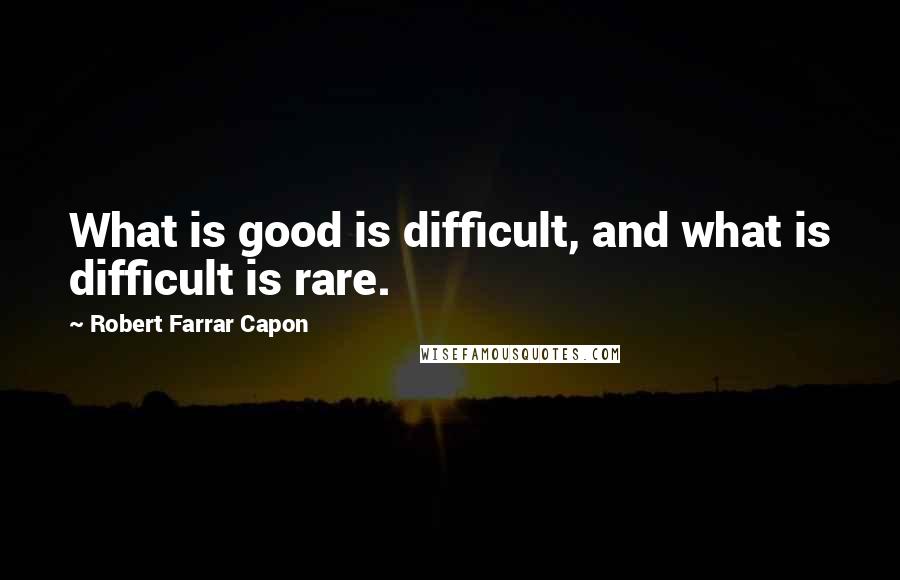 Robert Farrar Capon quotes: What is good is difficult, and what is difficult is rare.