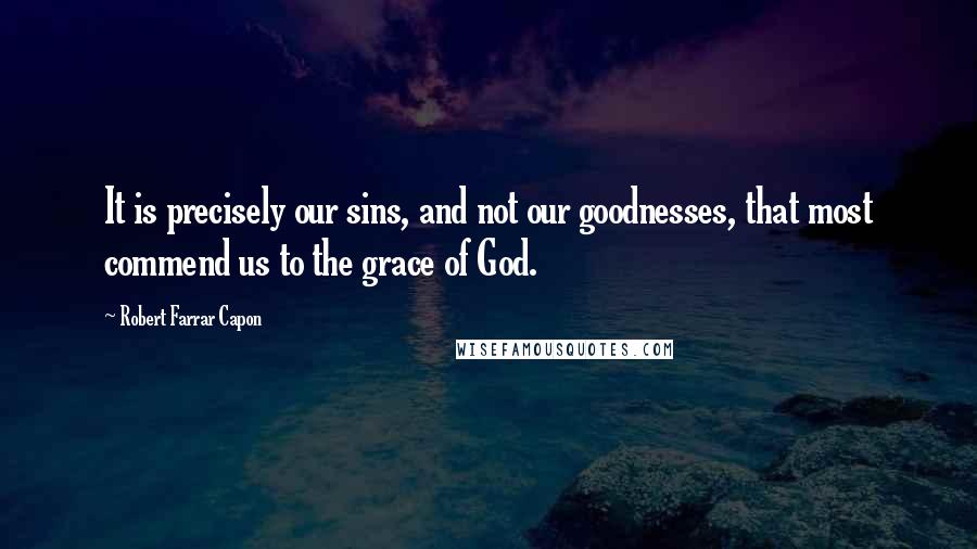 Robert Farrar Capon quotes: It is precisely our sins, and not our goodnesses, that most commend us to the grace of God.