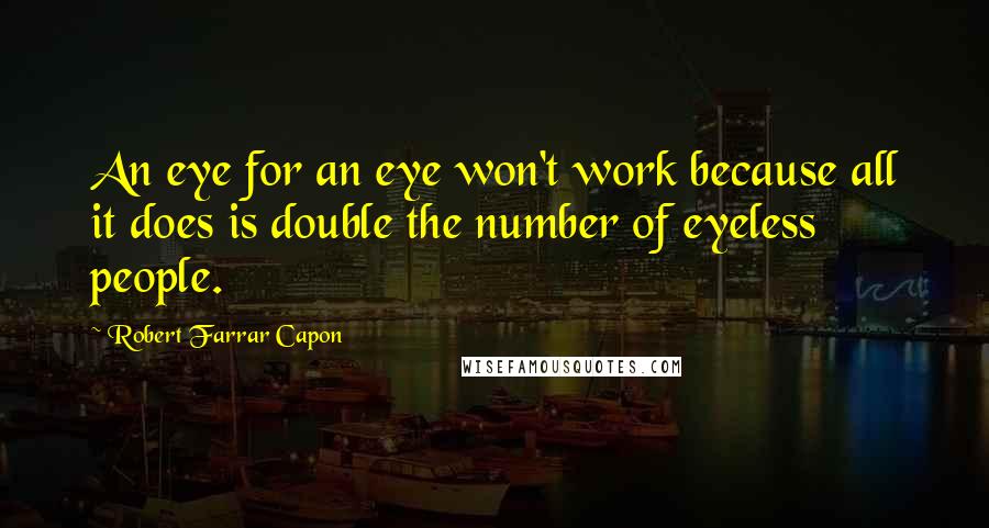 Robert Farrar Capon quotes: An eye for an eye won't work because all it does is double the number of eyeless people.