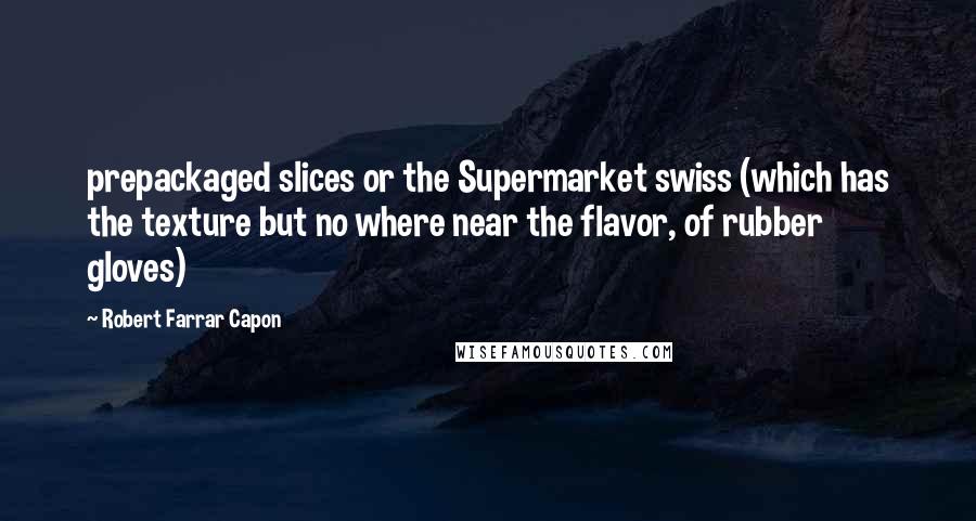 Robert Farrar Capon quotes: prepackaged slices or the Supermarket swiss (which has the texture but no where near the flavor, of rubber gloves)