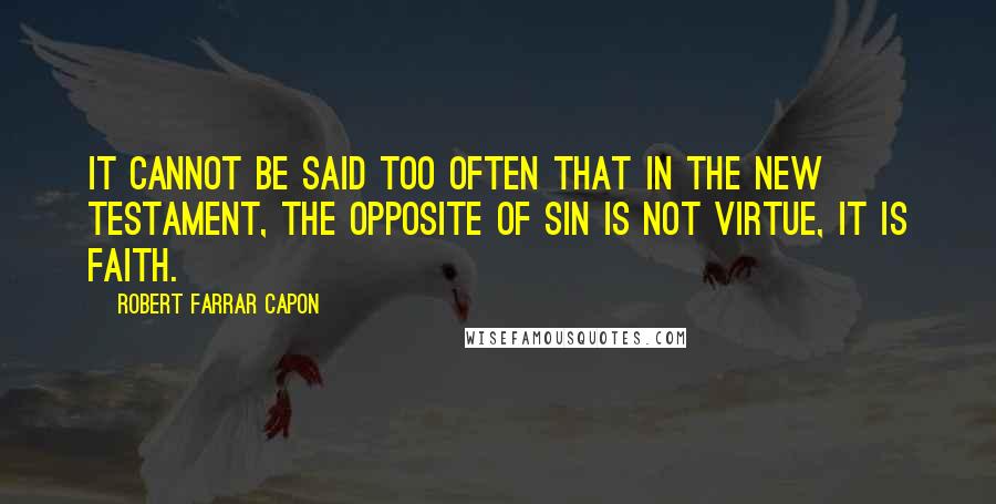 Robert Farrar Capon quotes: It cannot be said too often that in the New Testament, the opposite of sin is not virtue, it is faith.