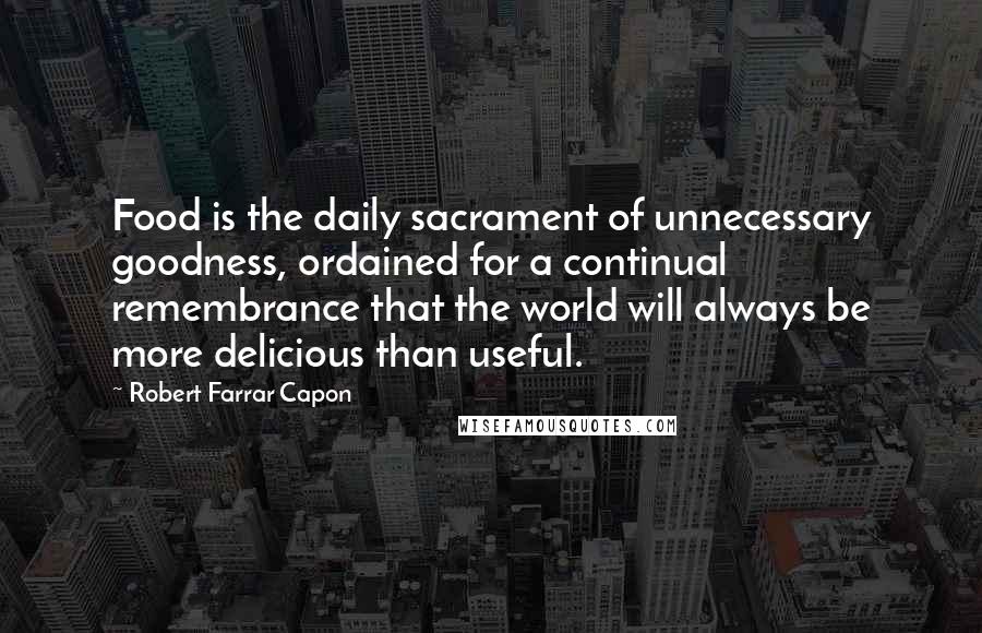 Robert Farrar Capon quotes: Food is the daily sacrament of unnecessary goodness, ordained for a continual remembrance that the world will always be more delicious than useful.