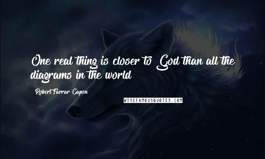 Robert Farrar Capon quotes: One real thing is closer to God than all the diagrams in the world