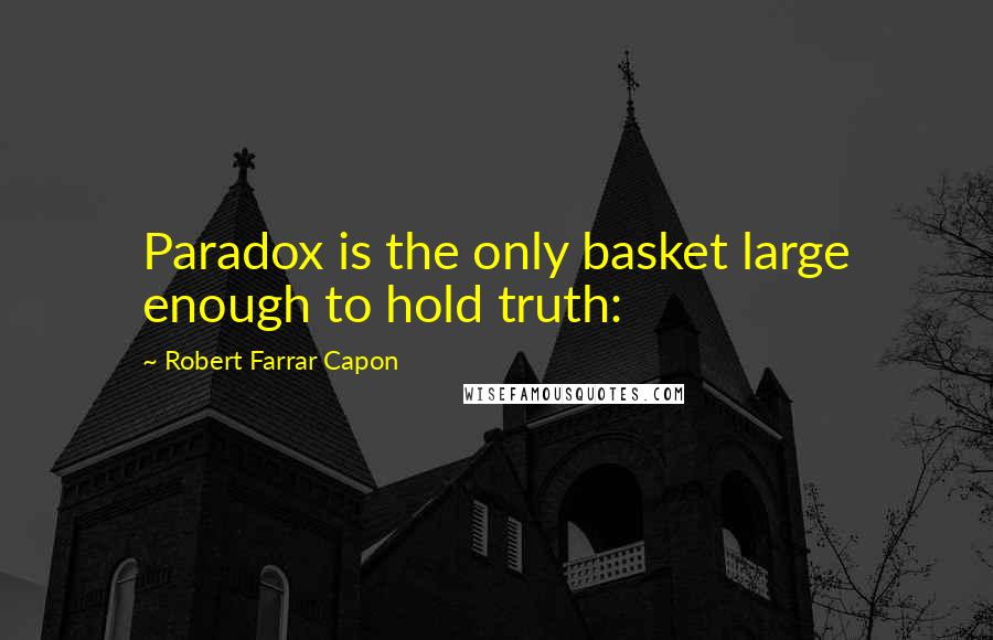 Robert Farrar Capon quotes: Paradox is the only basket large enough to hold truth: