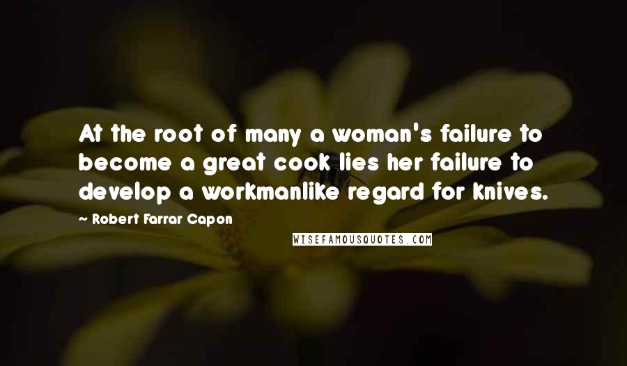 Robert Farrar Capon quotes: At the root of many a woman's failure to become a great cook lies her failure to develop a workmanlike regard for knives.