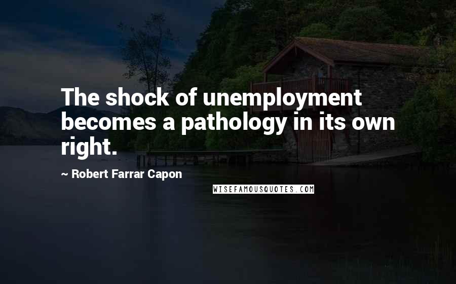 Robert Farrar Capon quotes: The shock of unemployment becomes a pathology in its own right.