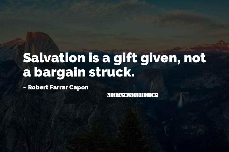 Robert Farrar Capon quotes: Salvation is a gift given, not a bargain struck.