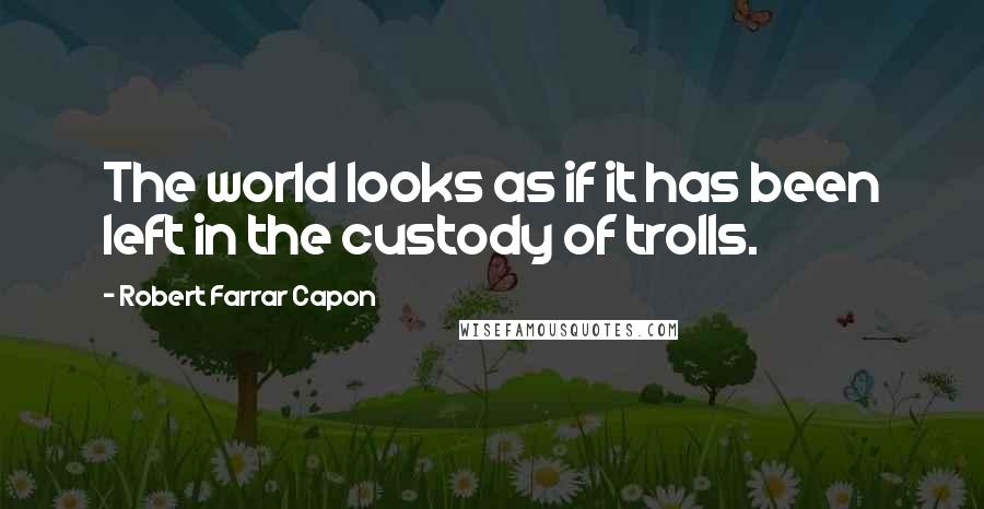 Robert Farrar Capon quotes: The world looks as if it has been left in the custody of trolls.