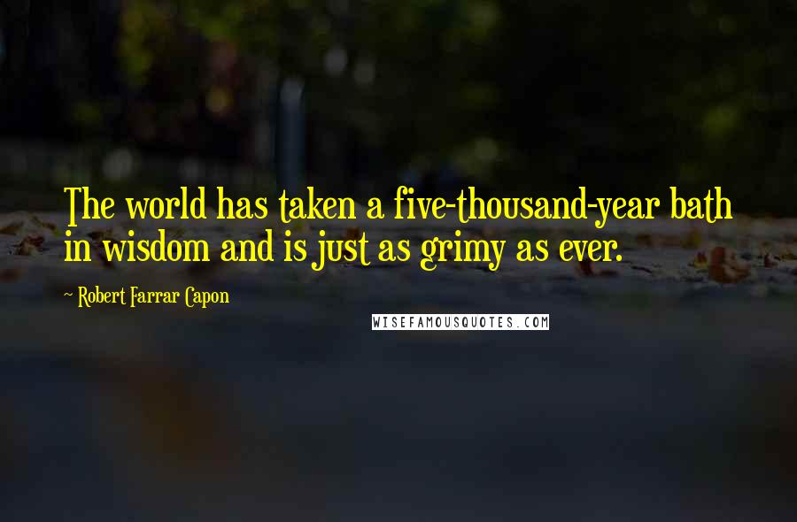 Robert Farrar Capon quotes: The world has taken a five-thousand-year bath in wisdom and is just as grimy as ever.