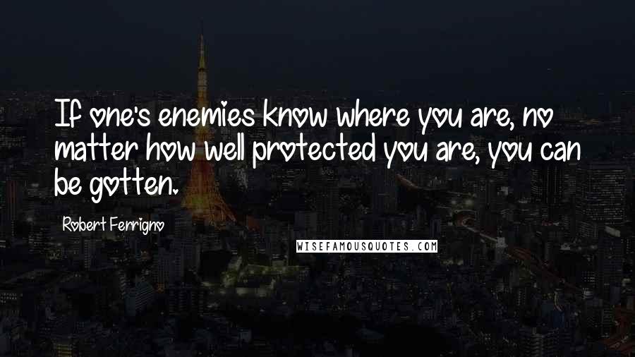 Robert Ferrigno quotes: If one's enemies know where you are, no matter how well protected you are, you can be gotten.