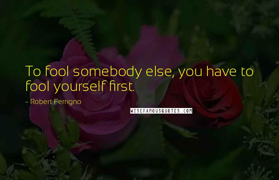 Robert Ferrigno quotes: To fool somebody else, you have to fool yourself first.