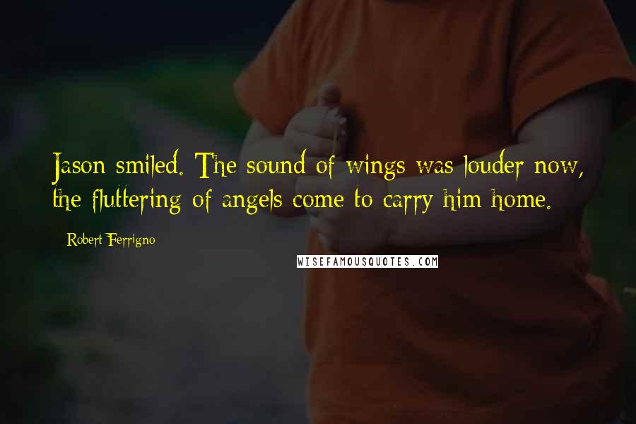 Robert Ferrigno quotes: Jason smiled. The sound of wings was louder now, the fluttering of angels come to carry him home.