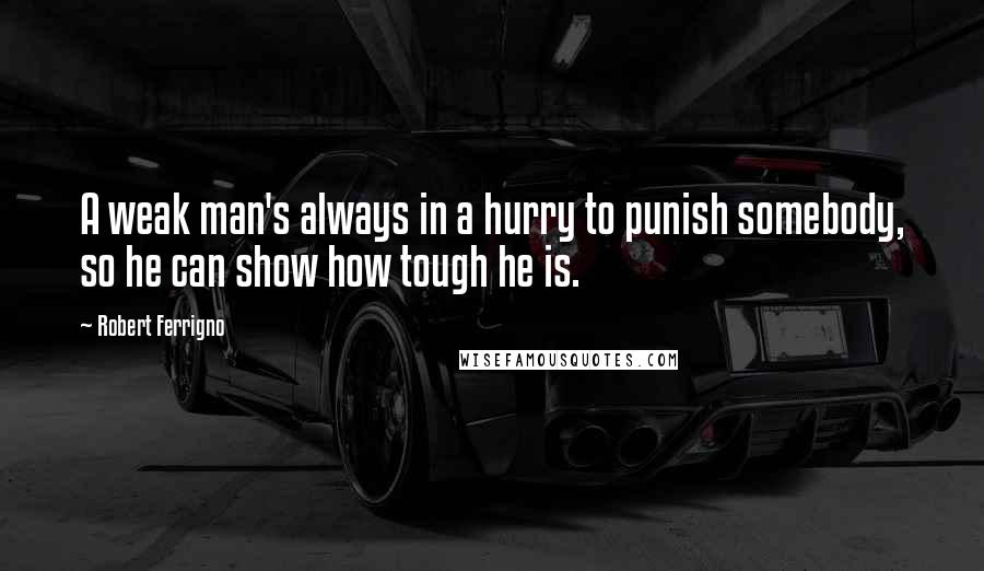 Robert Ferrigno quotes: A weak man's always in a hurry to punish somebody, so he can show how tough he is.