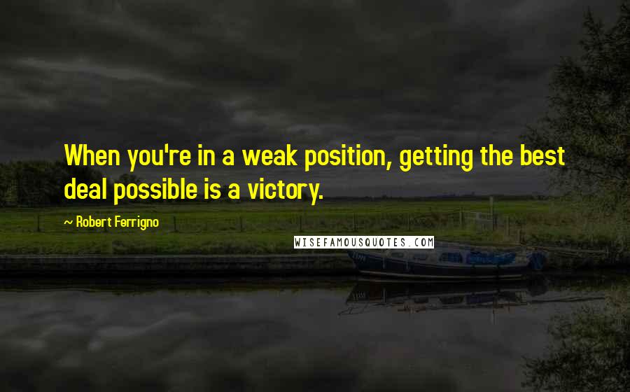 Robert Ferrigno quotes: When you're in a weak position, getting the best deal possible is a victory.