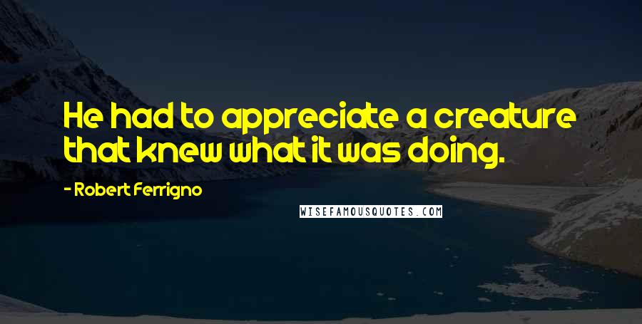 Robert Ferrigno quotes: He had to appreciate a creature that knew what it was doing.