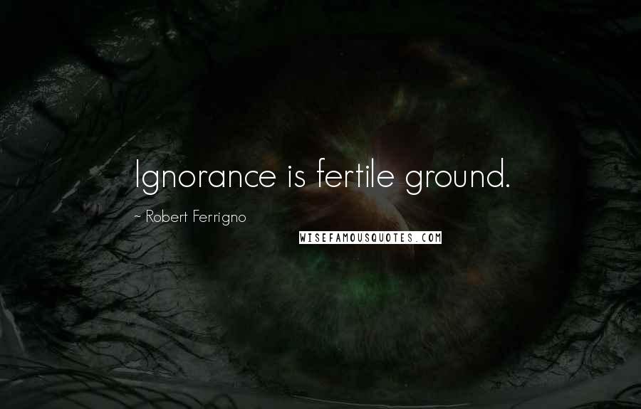 Robert Ferrigno quotes: Ignorance is fertile ground.