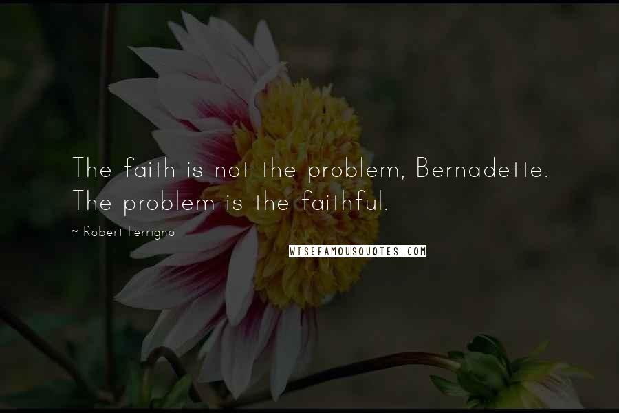 Robert Ferrigno quotes: The faith is not the problem, Bernadette. The problem is the faithful.