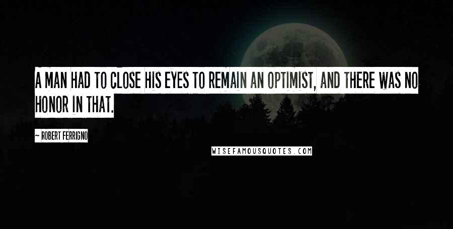 Robert Ferrigno quotes: A man had to close his eyes to remain an optimist, and there was no honor in that.