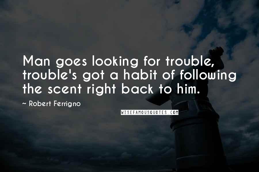 Robert Ferrigno quotes: Man goes looking for trouble, trouble's got a habit of following the scent right back to him.