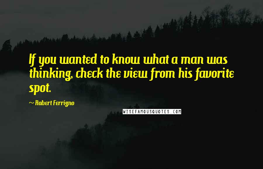 Robert Ferrigno quotes: If you wanted to know what a man was thinking, check the view from his favorite spot.