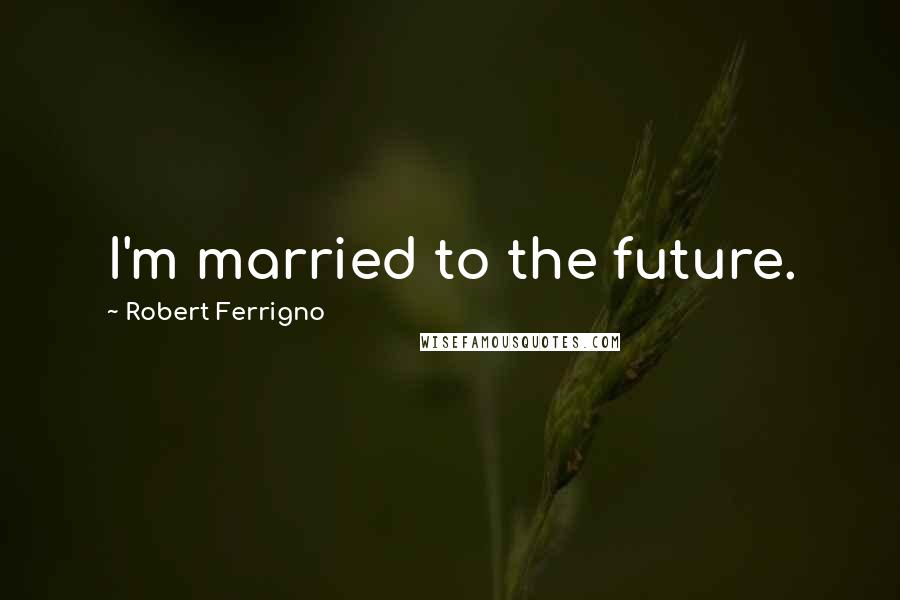 Robert Ferrigno quotes: I'm married to the future.