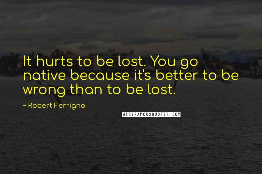 Robert Ferrigno quotes: It hurts to be lost. You go native because it's better to be wrong than to be lost.