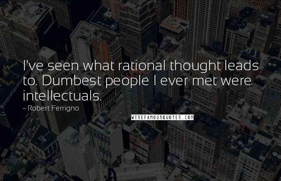 Robert Ferrigno quotes: I've seen what rational thought leads to. Dumbest people I ever met were intellectuals.