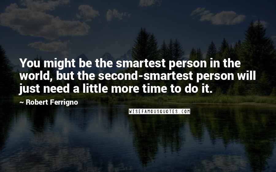 Robert Ferrigno quotes: You might be the smartest person in the world, but the second-smartest person will just need a little more time to do it.