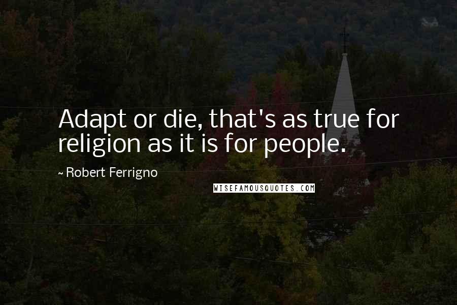 Robert Ferrigno quotes: Adapt or die, that's as true for religion as it is for people.