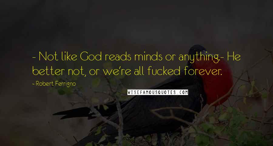 Robert Ferrigno quotes: - Not like God reads minds or anything.- He better not, or we're all fucked forever.
