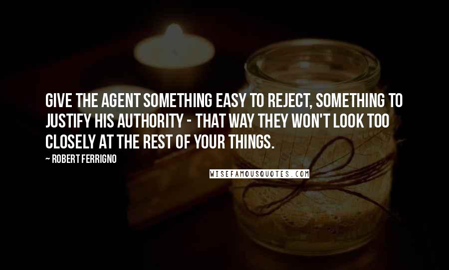 Robert Ferrigno quotes: Give the agent something easy to reject, something to justify his authority - that way they won't look too closely at the rest of your things.