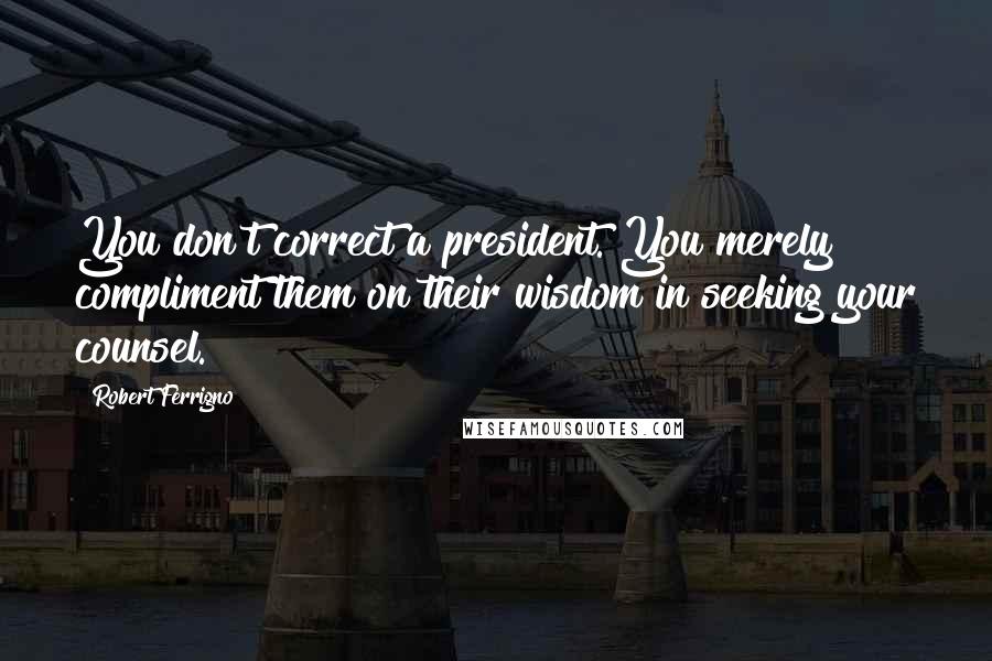 Robert Ferrigno quotes: You don't correct a president. You merely compliment them on their wisdom in seeking your counsel.
