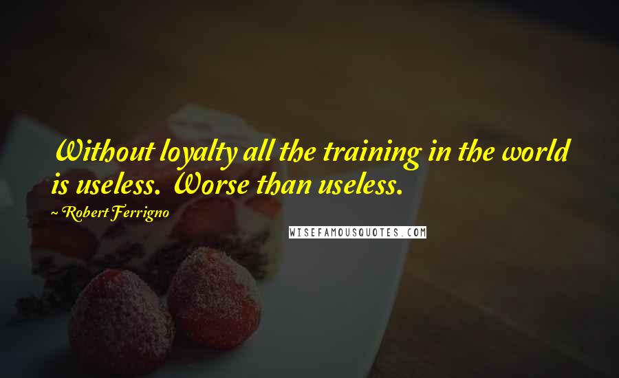 Robert Ferrigno quotes: Without loyalty all the training in the world is useless. Worse than useless.