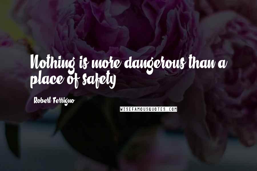 Robert Ferrigno quotes: Nothing is more dangerous than a place of safety.