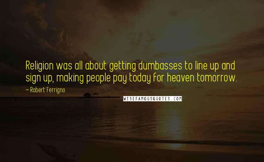 Robert Ferrigno quotes: Religion was all about getting dumbasses to line up and sign up, making people pay today for heaven tomorrow.