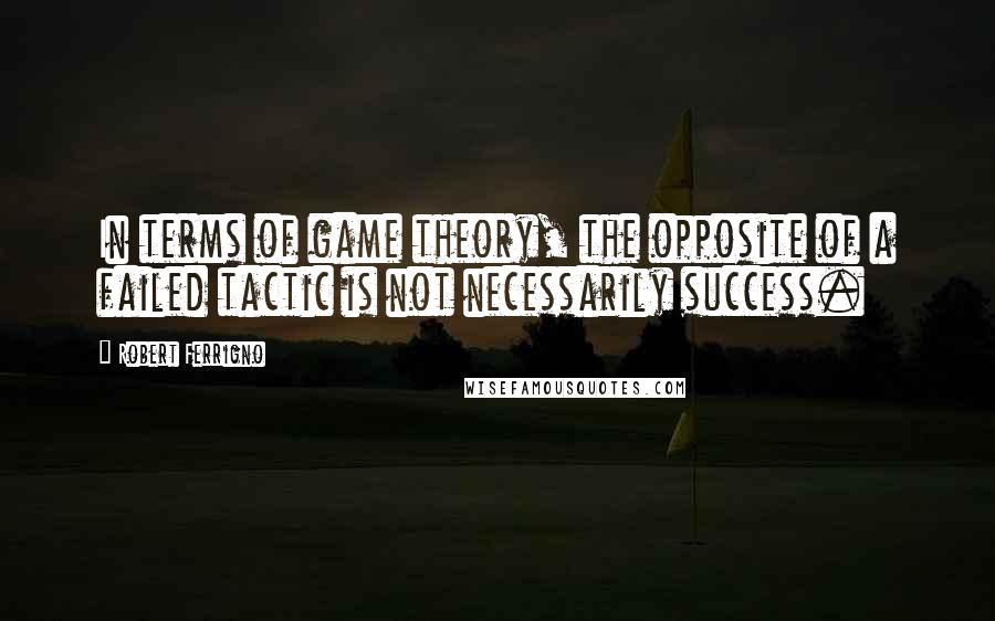 Robert Ferrigno quotes: In terms of game theory, the opposite of a failed tactic is not necessarily success.