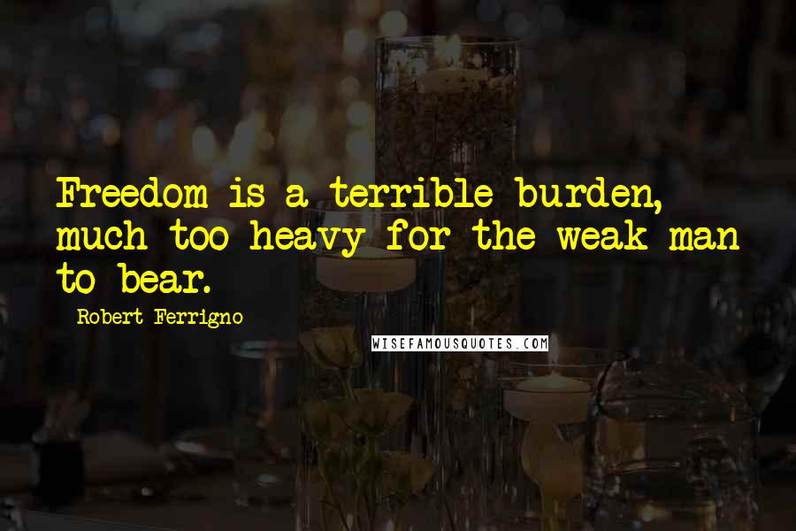 Robert Ferrigno quotes: Freedom is a terrible burden, much too heavy for the weak man to bear.