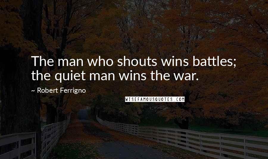Robert Ferrigno quotes: The man who shouts wins battles; the quiet man wins the war.